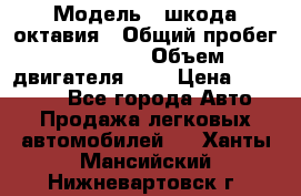  › Модель ­ шкода октавия › Общий пробег ­ 85 000 › Объем двигателя ­ 1 › Цена ­ 510 000 - Все города Авто » Продажа легковых автомобилей   . Ханты-Мансийский,Нижневартовск г.